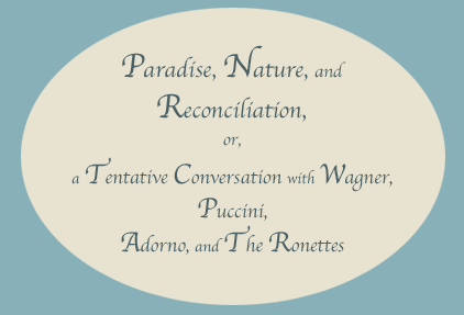 Paradise, Nature, and Reconciliation, or, a Tentative Conversation with Wagner, Puccini, Adorno, and The Ronettes